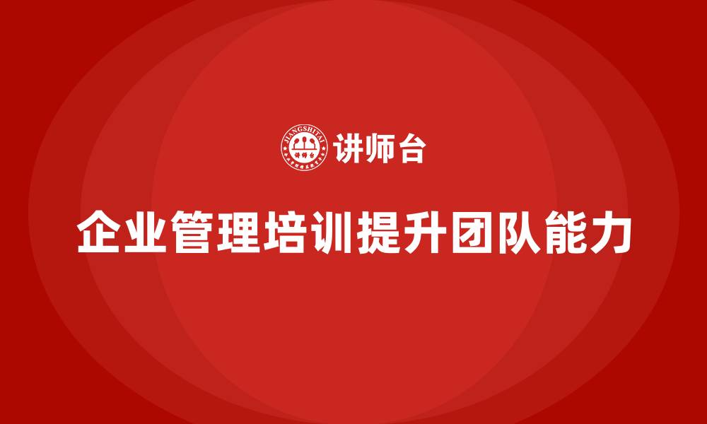 文章企业管理培训课程，帮助企业提高管理者的团队建设能力的缩略图