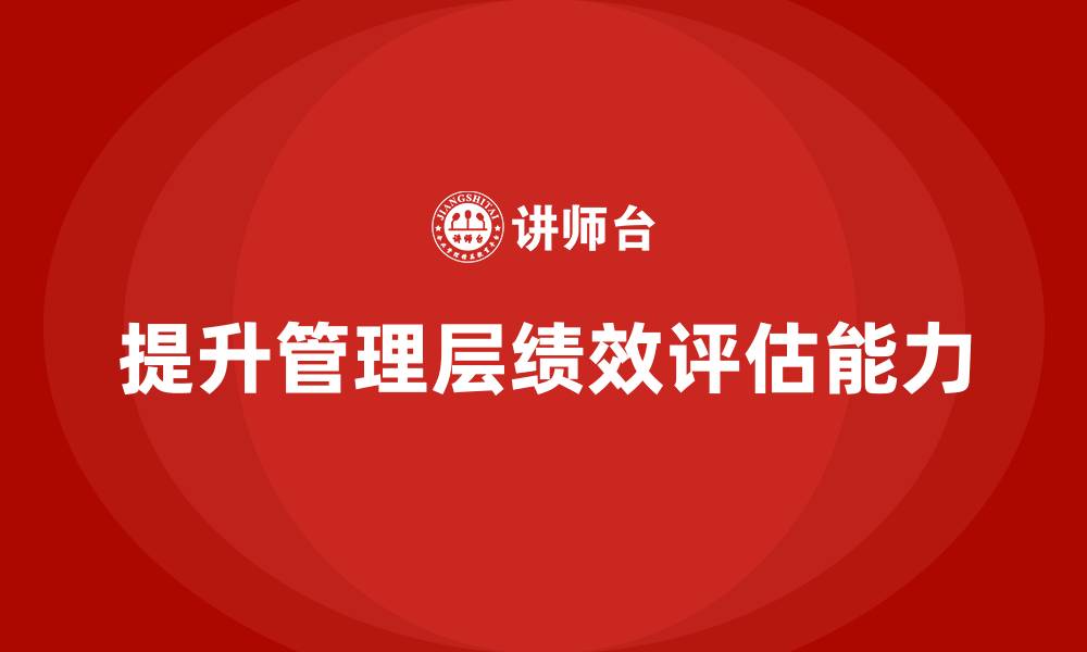 文章企业管理培训课程，提升企业管理层的绩效评估能力的缩略图