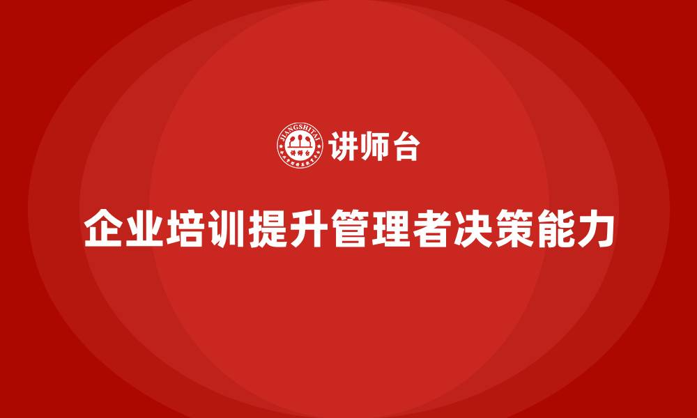 文章企业管理培训课程，帮助企业提升管理者的决策思维的缩略图