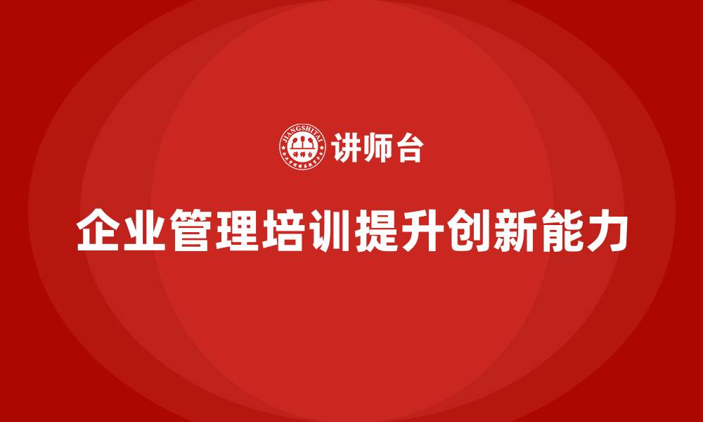 文章企业管理培训课程，帮助企业提高管理体系的创新能力的缩略图