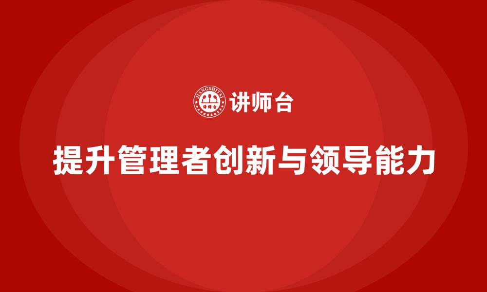 文章企业管理培训课程，提升企业管理者的创新和领导能力的缩略图