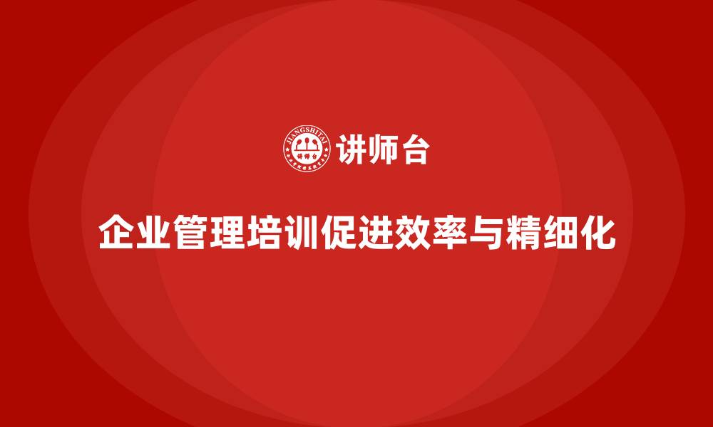 文章企业管理培训课程，提升企业整体管理效率与精细化水平的缩略图