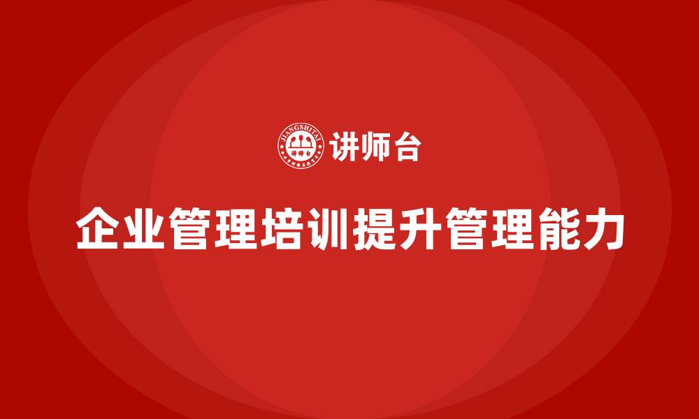 文章企业管理培训课程，帮助企业提升全员管理的能力的缩略图