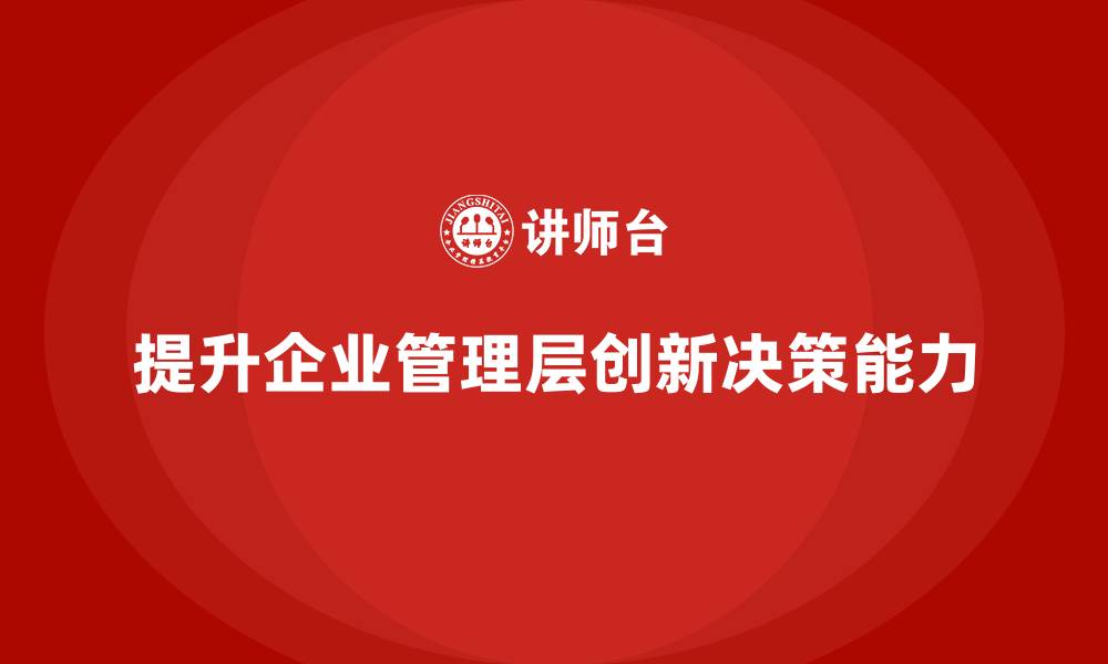 文章企业管理培训课程，提升企业管理层的创新决策能力的缩略图