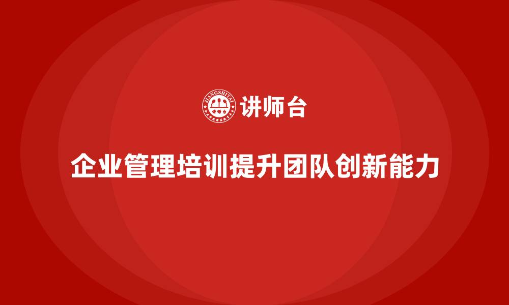 文章企业管理培训课程，帮助管理者提高团队协作与创新力的缩略图
