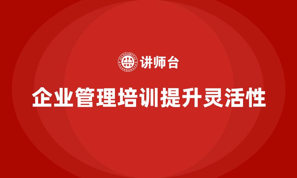 文章企业管理培训课程，帮助企业提升管理体系的灵活性的缩略图