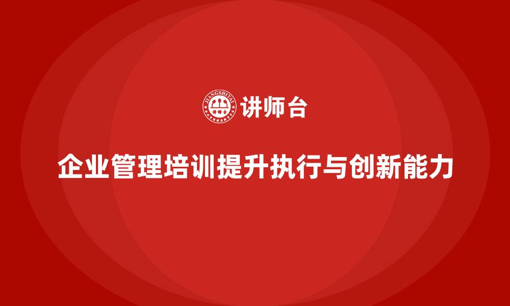 文章企业管理培训课程，帮助企业管理层提高执行与创新能力的缩略图