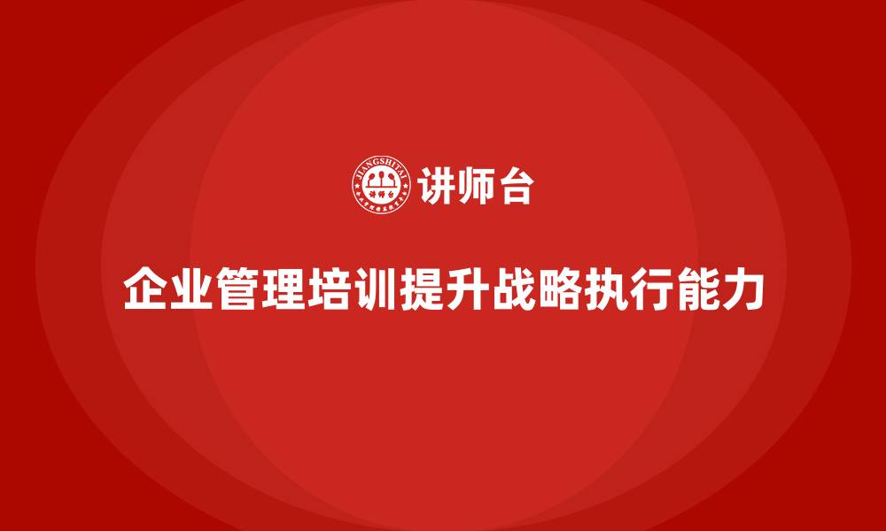 文章企业管理培训课程，帮助管理者提升战略执行的成果的缩略图