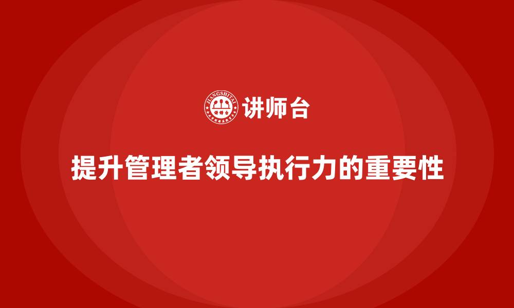 文章企业管理培训课程，提升管理者的领导执行力的缩略图