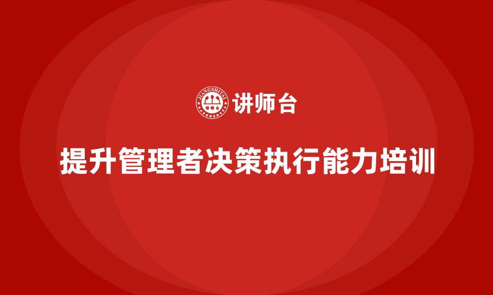 文章企业管理培训课程，帮助管理者提高决策能力与执行力的缩略图