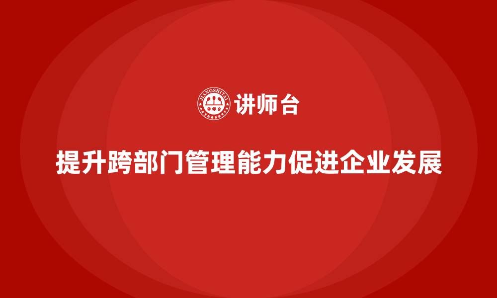 文章企业管理培训课程，帮助管理者提升跨部门管理能力的缩略图