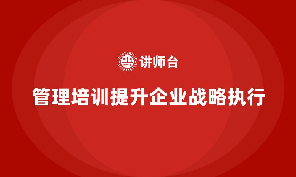 文章企业管理培训课程，助力企业提高战略执行效能的缩略图