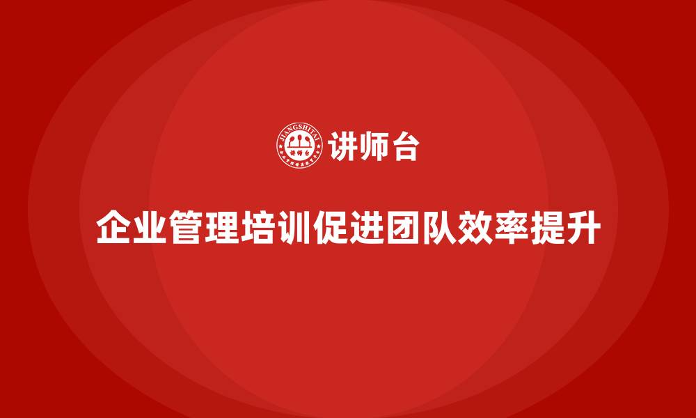 文章企业管理培训课程，提升团队管理和目标执行力的缩略图