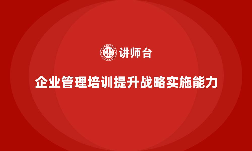 文章企业管理培训课程，提升企业战略实施的能力的缩略图