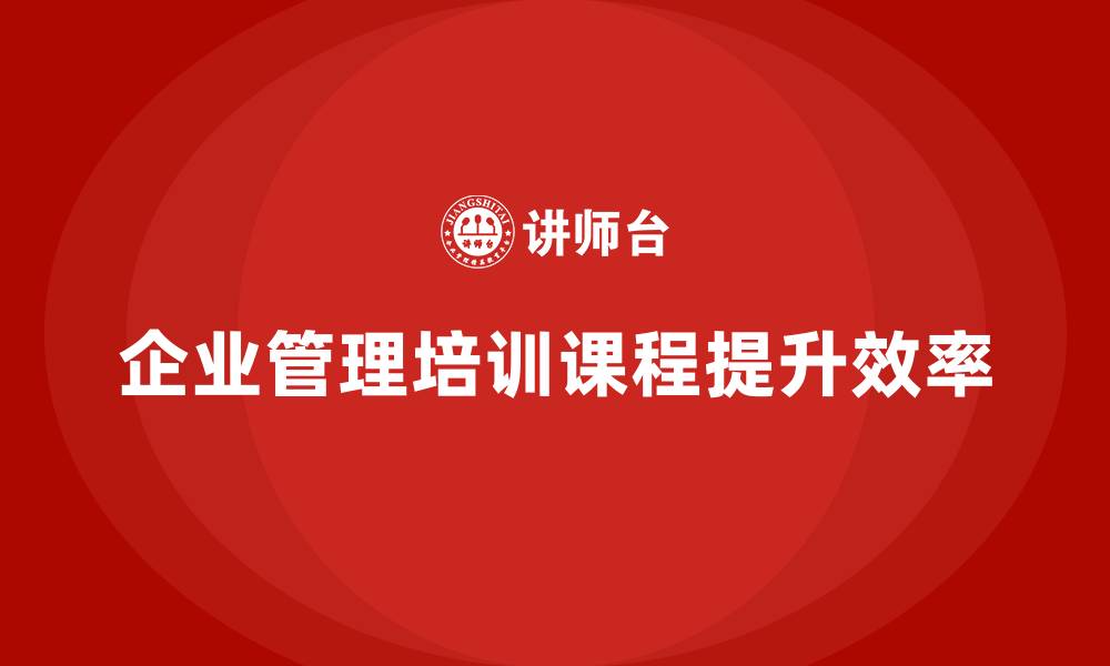 文章企业管理培训课程，帮助企业提升管理效率的缩略图