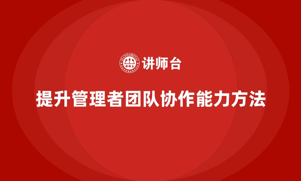 文章企业管理培训课程，帮助管理者提高团队协作能力的缩略图
