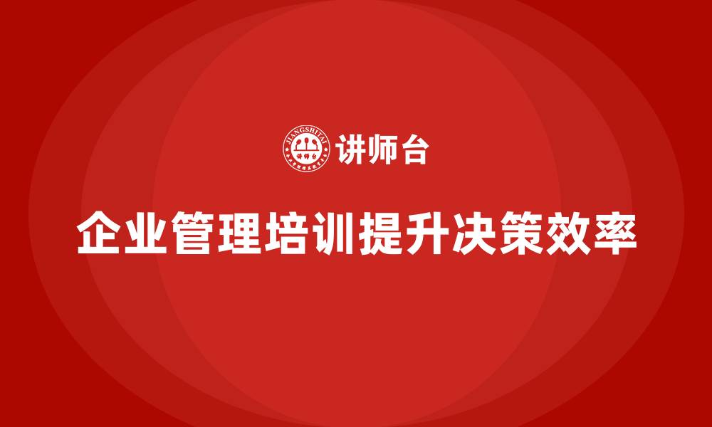 文章企业管理培训课程，帮助管理者优化决策效率的缩略图