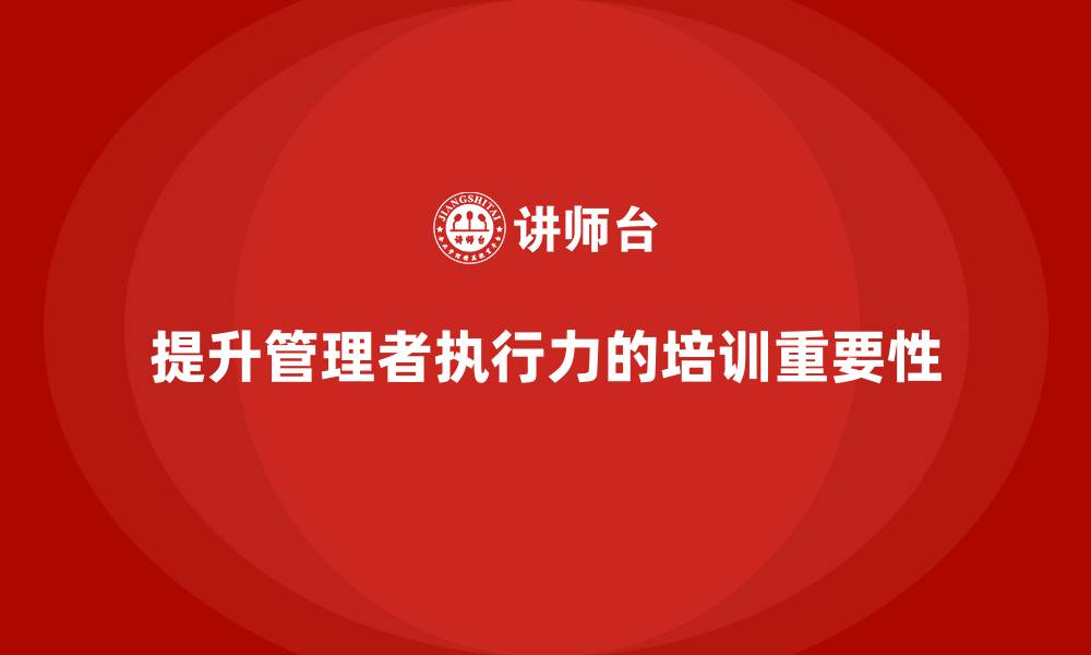 文章企业管理培训课程，帮助企业管理者提高执行力的缩略图