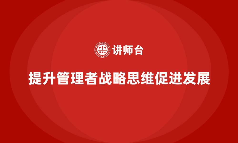 文章企业管理培训课程，帮助管理者提升战略思维的缩略图