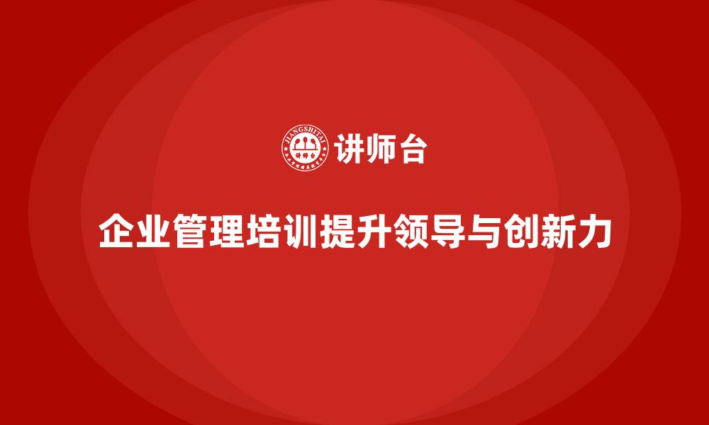 文章企业管理培训课程，帮助企业提升领导力和创新力的缩略图