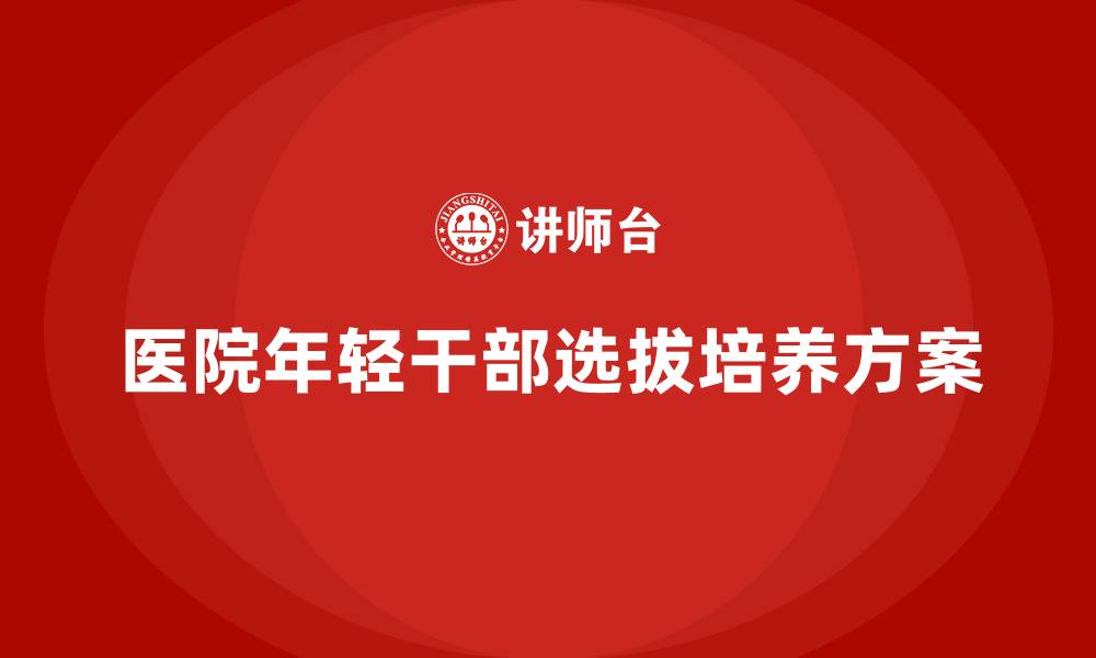 医院年轻干部选拔培养方案