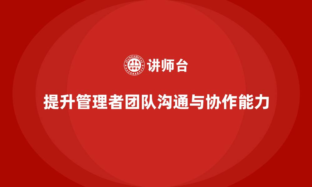 文章企业管理培训课程，提升管理者的团队协作与沟通力的缩略图