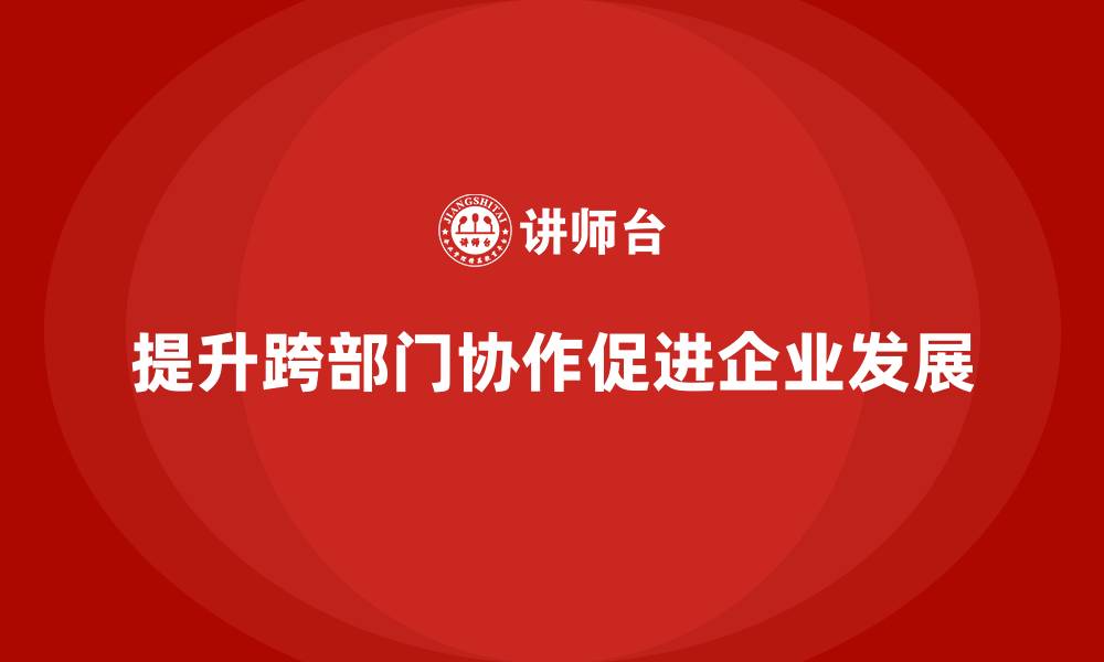 文章企业管理培训课程，提升管理者的跨部门协作力的缩略图