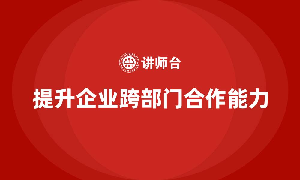 文章企业管理培训课程，帮助企业提升跨部门执行能力的缩略图