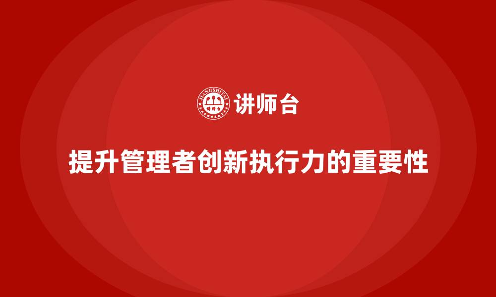 文章企业管理培训课程，帮助企业管理者提高创新执行力的缩略图