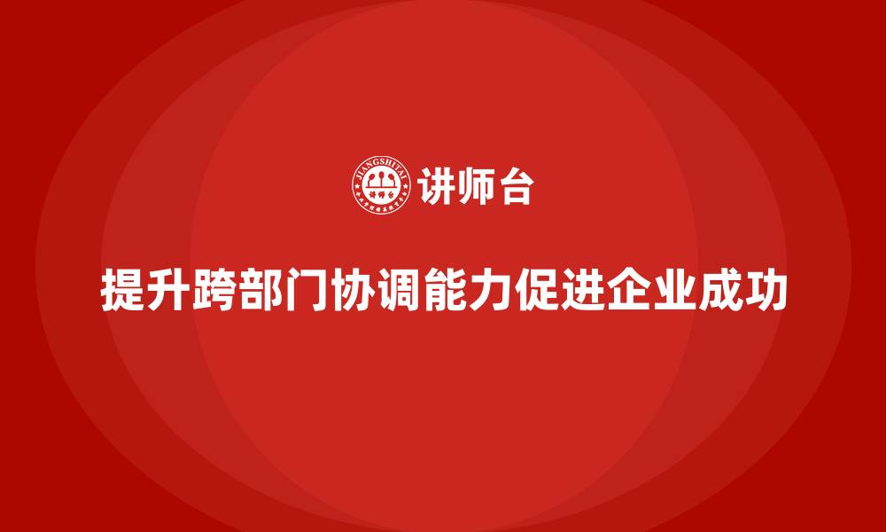 文章企业管理培训课程，帮助管理者提升跨部门协调能力的缩略图
