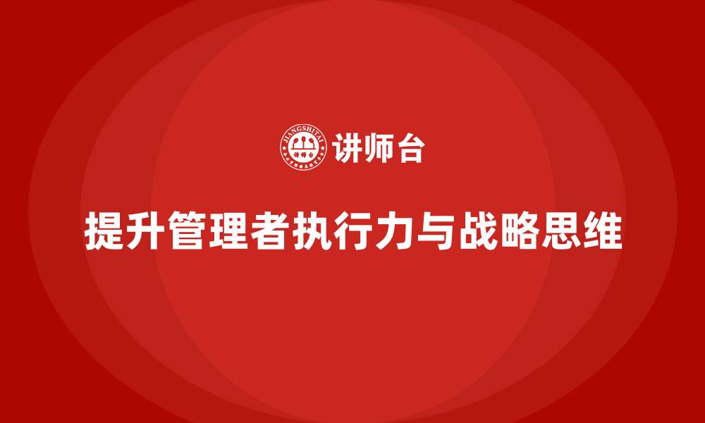 文章企业管理培训课程，提升管理者的执行力与战略思维的缩略图