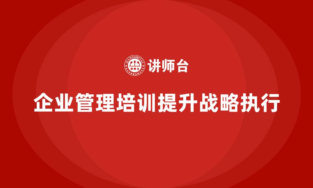 文章企业管理培训课程，提升企业整体战略执行效果的缩略图