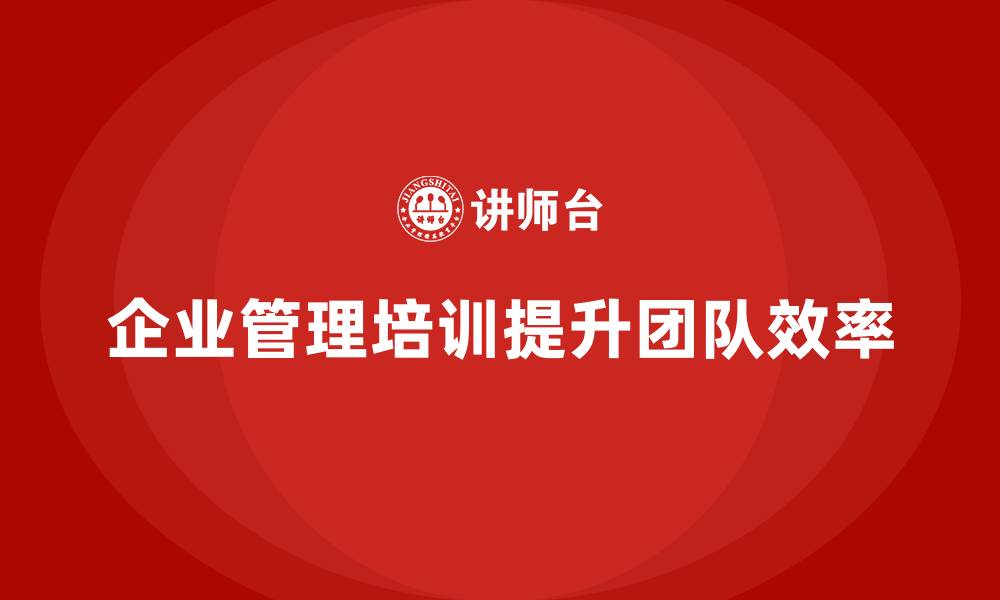 文章企业管理培训课程，帮助企业优化团队管理模式的缩略图