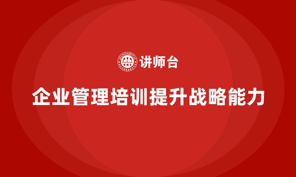 文章企业管理培训课程，帮助企业提高战略管理能力的缩略图