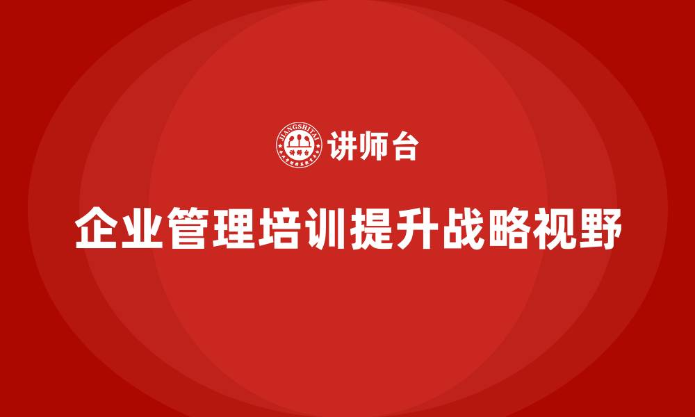 文章企业管理培训课程，提升企业管理层的战略视野的缩略图