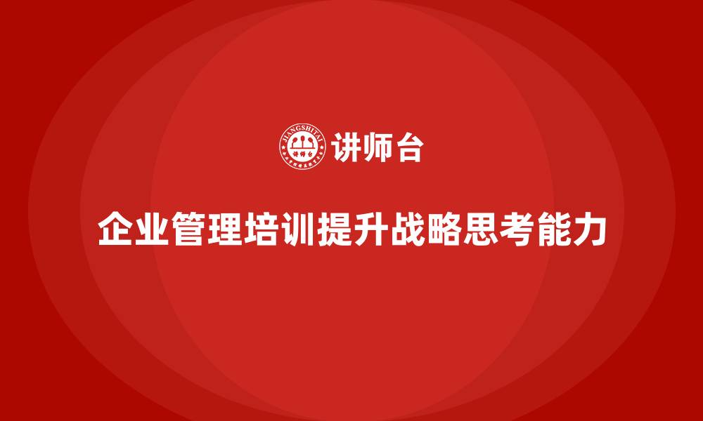 文章企业管理培训课程，帮助管理者提升战略思考能力的缩略图