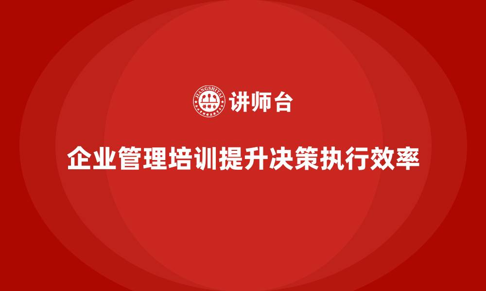 文章企业管理培训课程，帮助企业提升决策与执行效率的缩略图