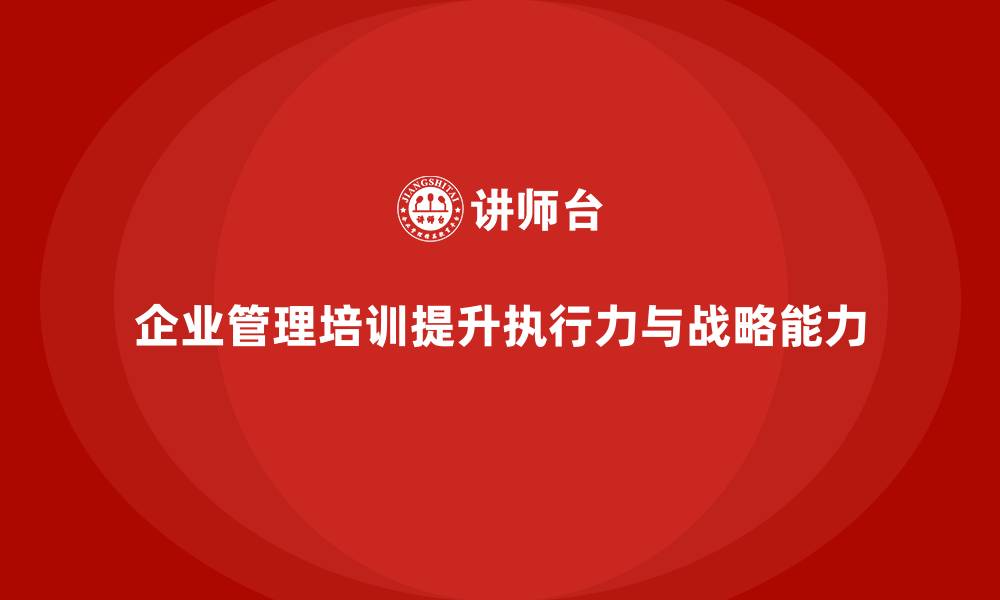 文章企业管理培训课程，强化执行力与战略管理能力的缩略图