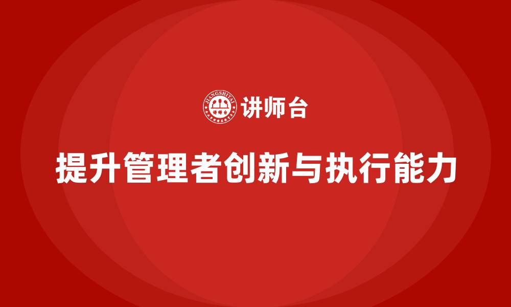文章企业管理培训课程，提升管理者的创新能力与执行力的缩略图