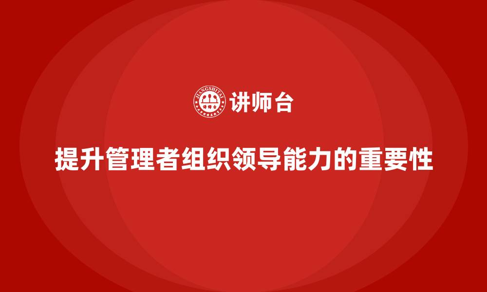 文章企业管理培训课程，提升管理者的组织领导能力的缩略图