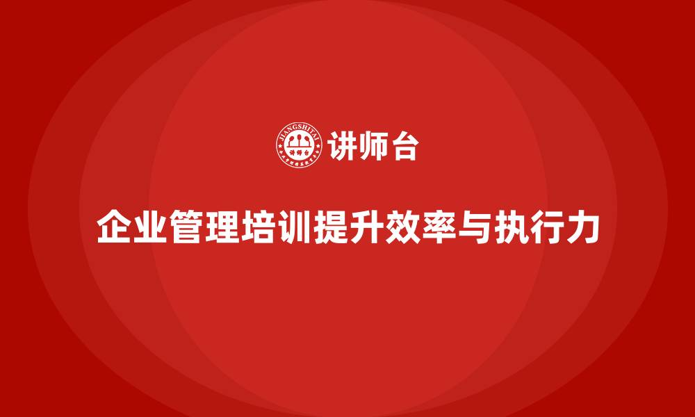 文章企业管理培训课程，帮助企业提升组织效率与执行力的缩略图