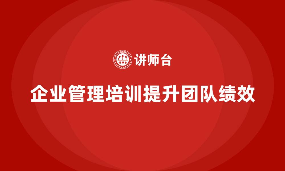 文章企业管理培训课程，提升管理者的团队绩效管理的缩略图