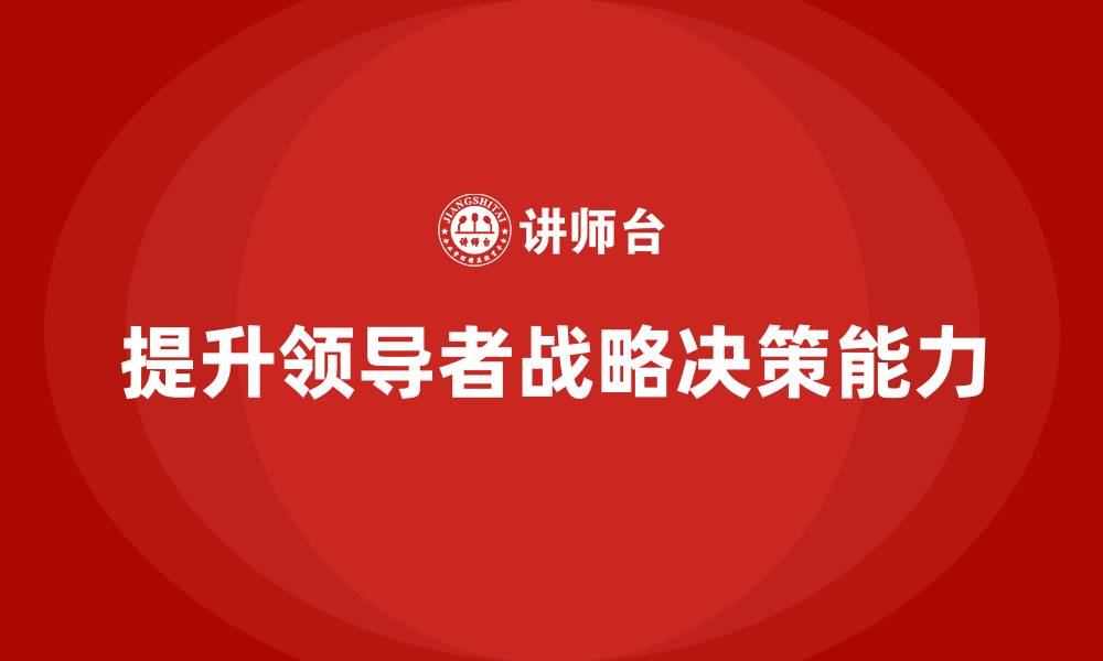 文章企业管理培训课程，提升领导者的战略决策力的缩略图