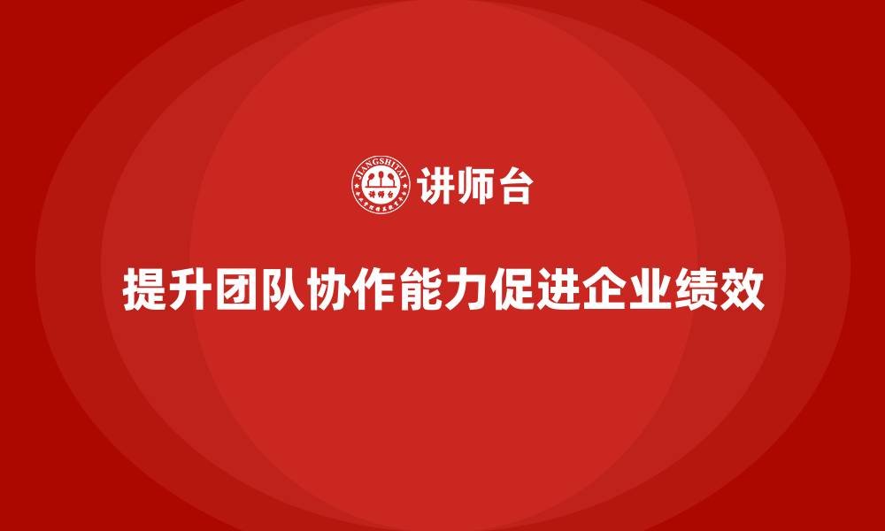 文章企业管理培训课程，提升领导者的团队协作能力的缩略图