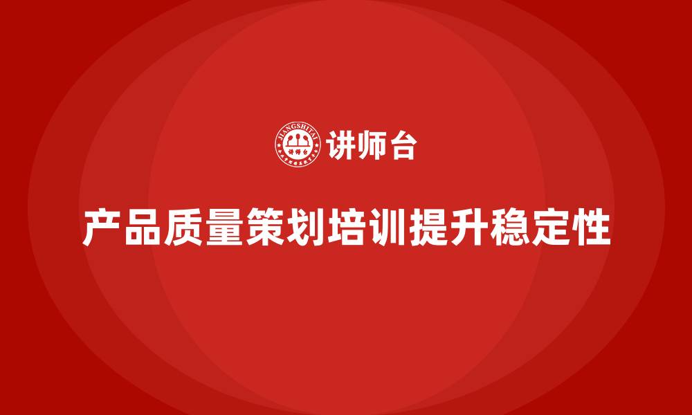 产品质量策划培训提升稳定性