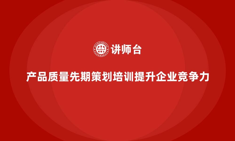 文章产品质量先期策划培训助力企业质量管控的缩略图