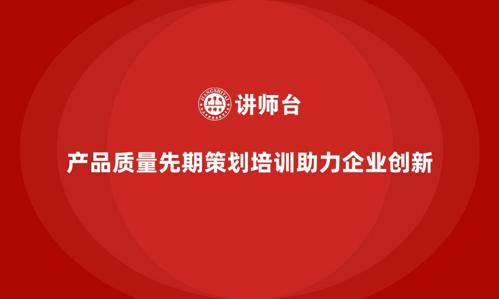 产品质量先期策划培训助力企业创新