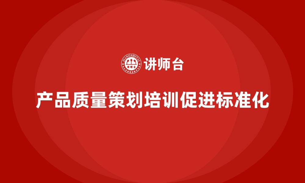 文章产品质量先期策划培训推进管理标准化流程应用的缩略图