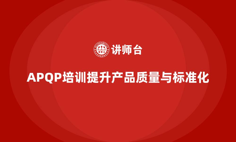 文章产品质量先期策划培训推动流程控制标准化发展的缩略图