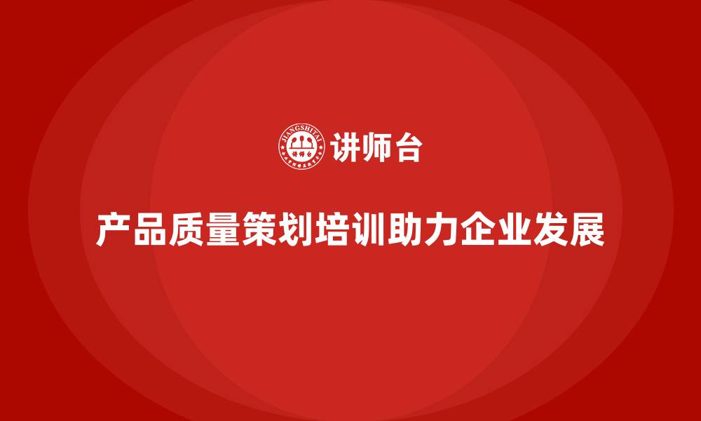产品质量策划培训助力企业发展